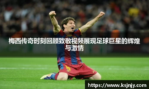 梅西传奇时刻回顾致敬视频展现足球巨星的辉煌与激情