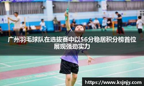 广州羽毛球队在选拔赛中以56分稳居积分榜首位展现强劲实力